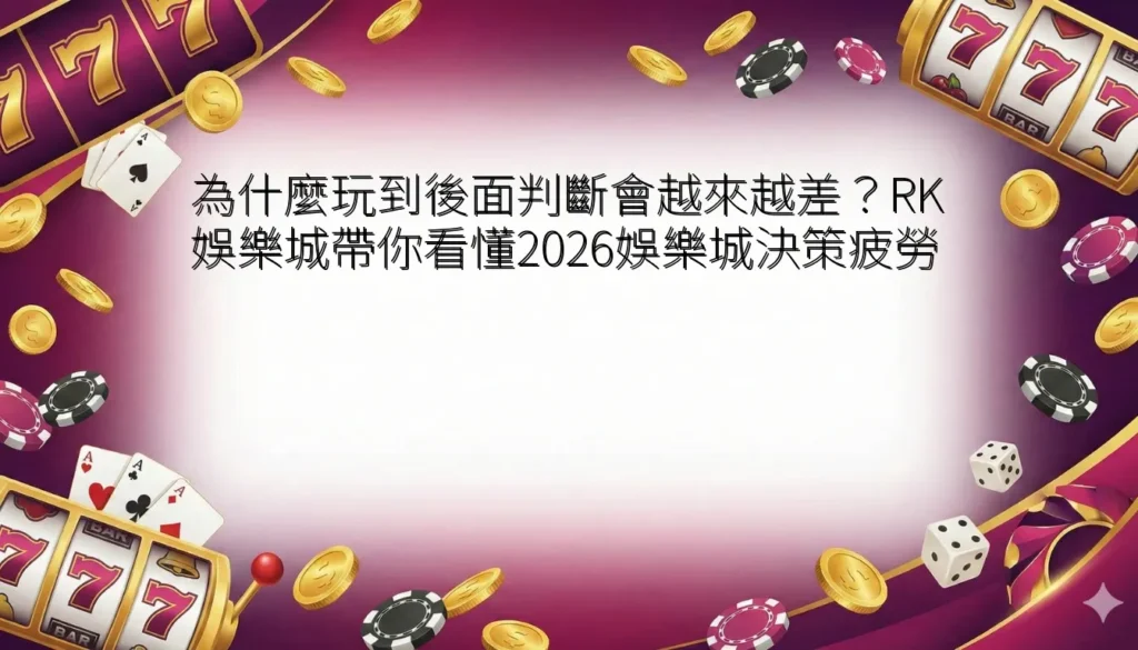為什麼玩到後面判斷會越來越差？RK娛樂城帶你看懂2026娛樂城決策疲勞