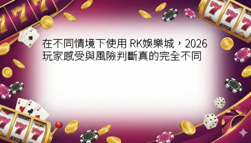在不同情境下使用 RK娛樂城,2026 玩家感受與風險判斷真的完全不同 5 在不同情境下使用 RK娛樂城,2026 玩家感受與風險判斷真的完全不同