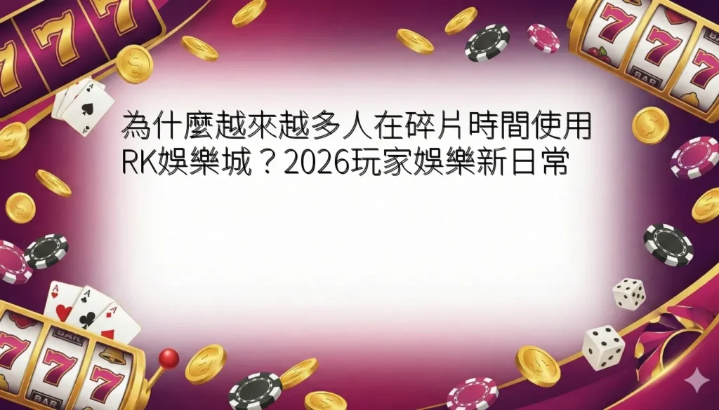 為什麼越來越多人在碎片時間使用RK娛樂城?2026玩家娛樂新日常 8 為什麼越來越多人在碎片時間使用RK娛樂城?2026玩家娛樂新日常