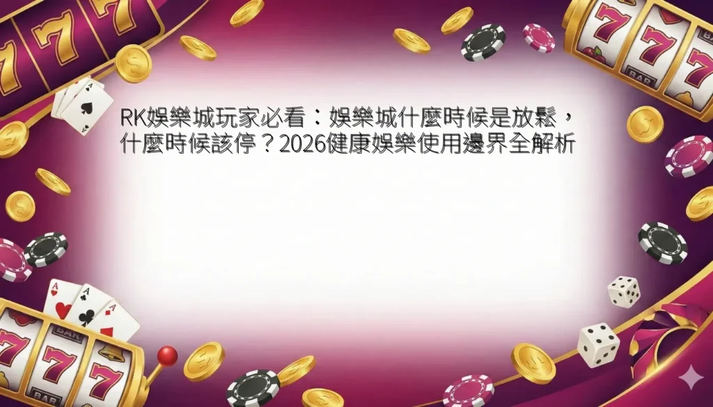 RK娛樂城玩家必看:娛樂城什麼時候是放鬆,什麼時候該停?2026健康娛樂使用邊界全解析 3 RK娛樂城玩家必看:娛樂城什麼時候是放鬆,什麼時候該停?2026健康娛樂使用邊界全解析
