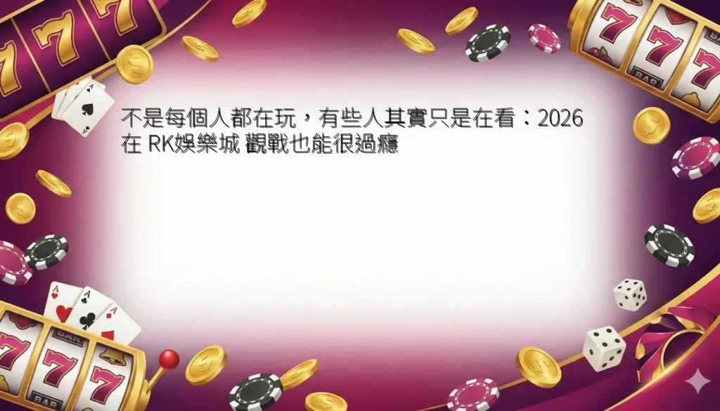 不是每個人都在玩,有些人其實只是在看:2026 在 RK娛樂城 觀戰也能很過癮 6 不是每個人都在玩,有些人其實只是在看:2026 在 RK娛樂城 觀戰也能很過癮