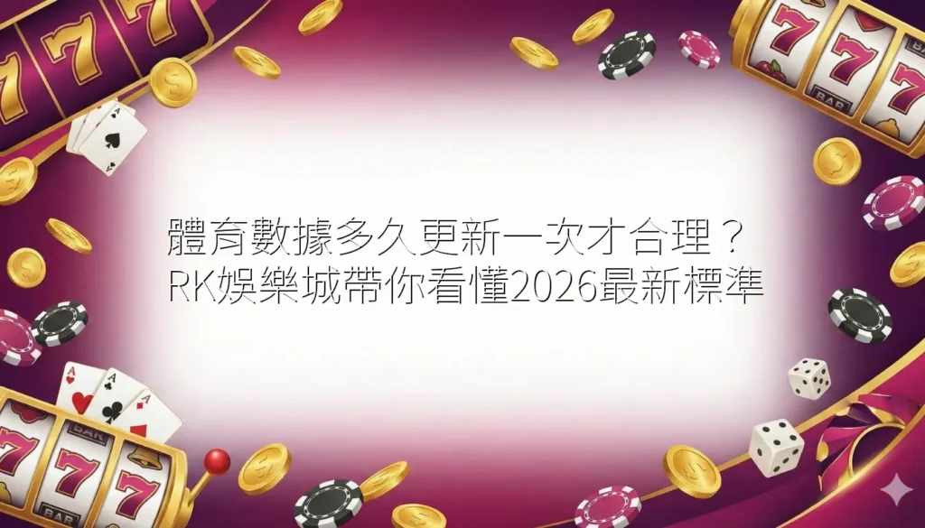 體育數據多久更新一次才合理？RK娛樂城帶你看懂2026最新標準